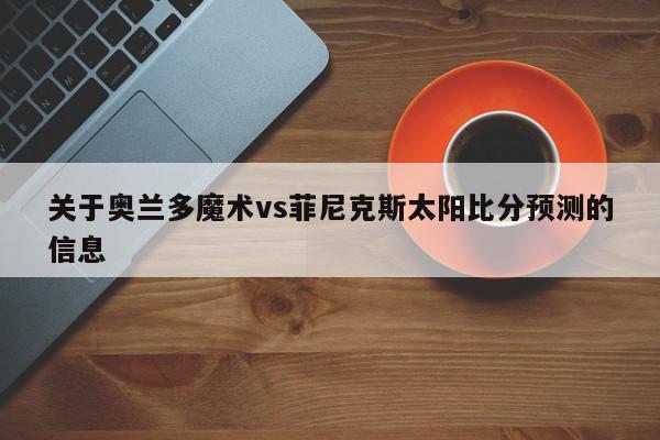 关于奥兰多魔术vs菲尼克斯太阳比分预测的信息