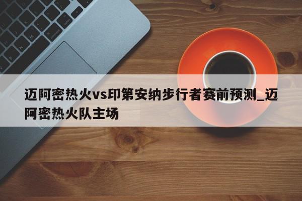 迈阿密热火vs印第安纳步行者赛前预测_迈阿密热火队主场