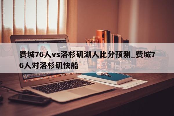 费城76人vs洛杉矶湖人比分预测_费城76人对洛杉矶快船