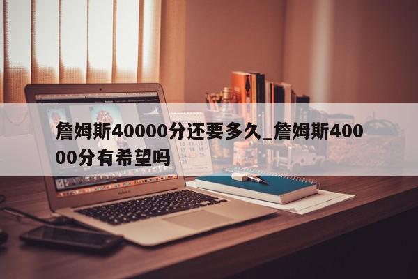 詹姆斯40000分还要多久_詹姆斯40000分有希望吗