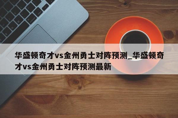 华盛顿奇才vs金州勇士对阵预测_华盛顿奇才vs金州勇士对阵预测最新