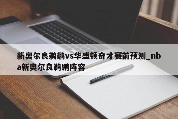 新奥尔良鹈鹕vs华盛顿奇才赛前预测_nba新奥尔良鹈鹕阵容