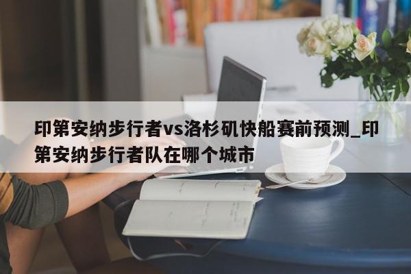 印第安纳步行者vs洛杉矶快船赛前预测_印第安纳步行者队在哪个城市