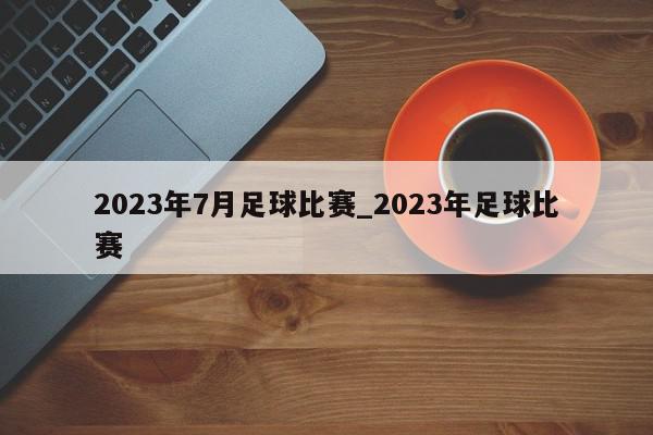 2023年7月足球比赛_2023年足球比赛