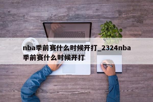 nba季前赛什么时候开打_2324nba季前赛什么时候开打