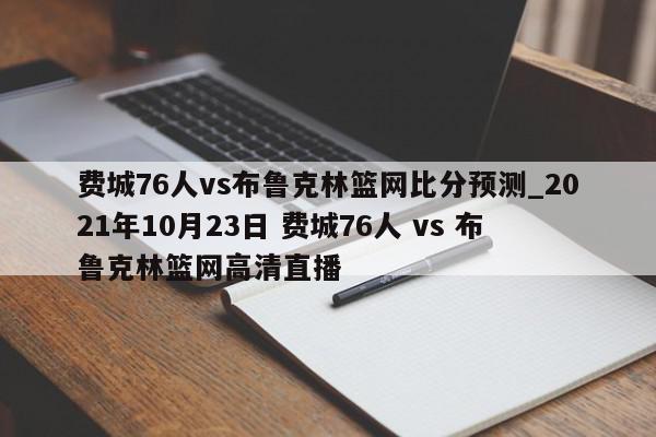 费城76人vs布鲁克林篮网比分预测_2021年10月23日 费城76人 vs 布鲁克林篮网高清直播