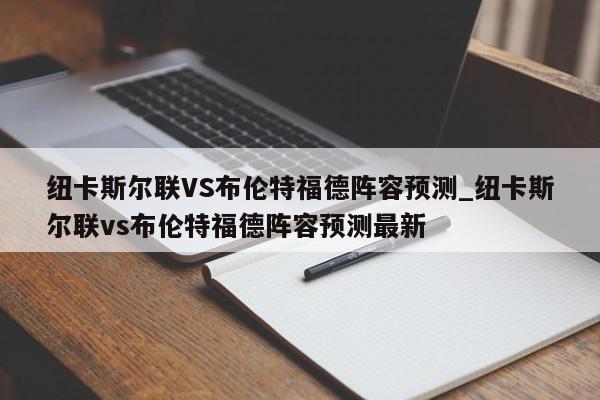 纽卡斯尔联VS布伦特福德阵容预测_纽卡斯尔联vs布伦特福德阵容预测最新