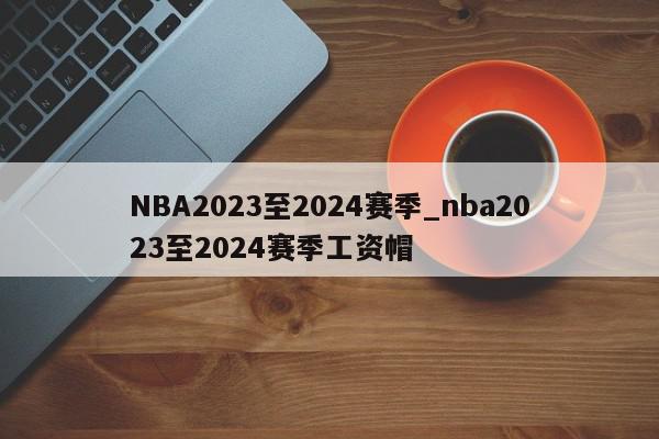 NBA2023至2024赛季_nba2023至2024赛季工资帽