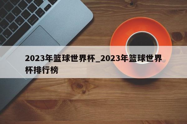 2023年篮球世界杯_2023年篮球世界杯排行榜