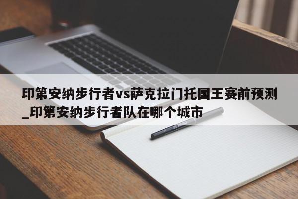 印第安纳步行者vs萨克拉门托国王赛前预测_印第安纳步行者队在哪个城市