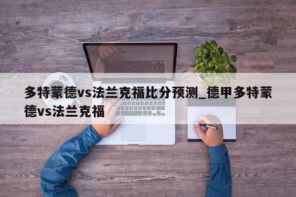 多特蒙德vs法兰克福比分预测_德甲多特蒙德vs法兰克福