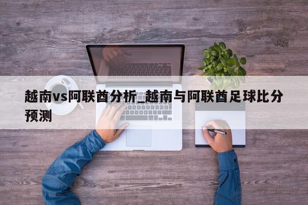 越南vs阿联酋分析_越南与阿联酋足球比分预测