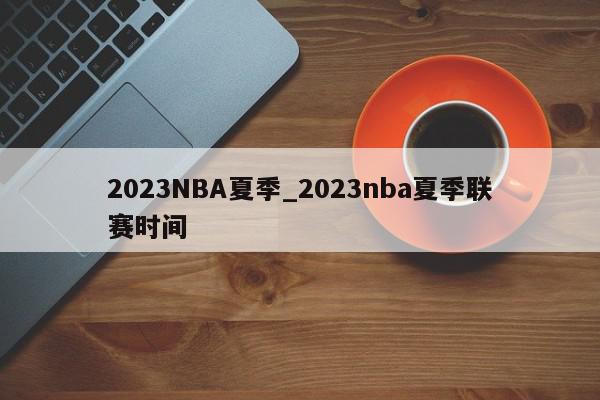 2023NBA夏季_2023nba夏季联赛时间