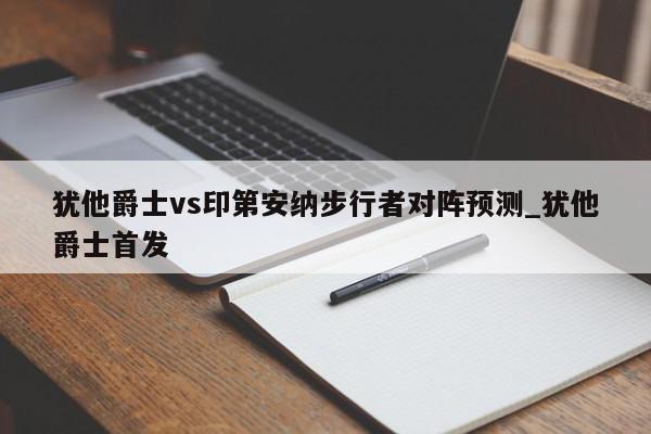 犹他爵士vs印第安纳步行者对阵预测_犹他爵士首发