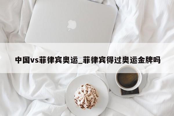 中国vs菲律宾奥运_菲律宾得过奥运金牌吗