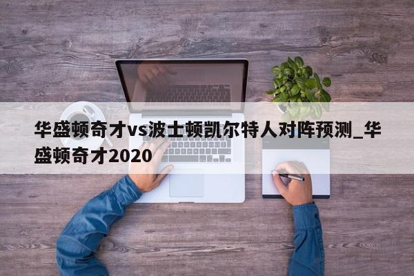 华盛顿奇才vs波士顿凯尔特人对阵预测_华盛顿奇才2020