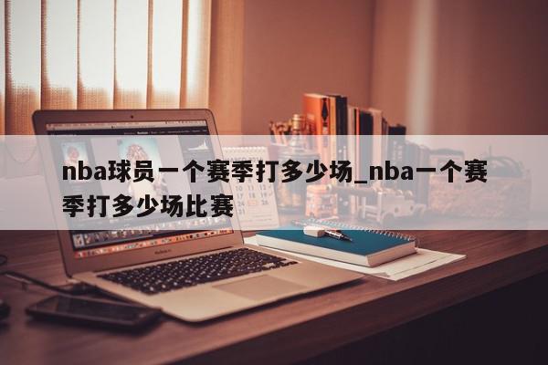 nba球员一个赛季打多少场_nba一个赛季打多少场比赛