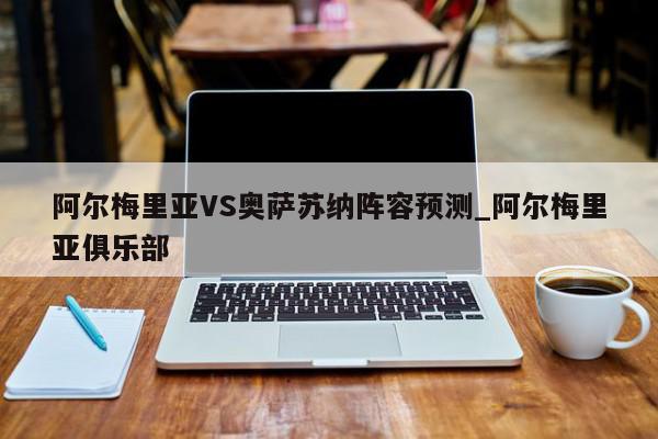 阿尔梅里亚VS奥萨苏纳阵容预测_阿尔梅里亚俱乐部