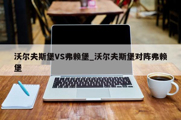 沃尔夫斯堡VS弗赖堡_沃尔夫斯堡对阵弗赖堡