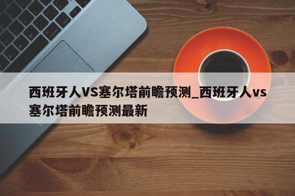 西班牙人VS塞尔塔前瞻预测_西班牙人vs塞尔塔前瞻预测最新