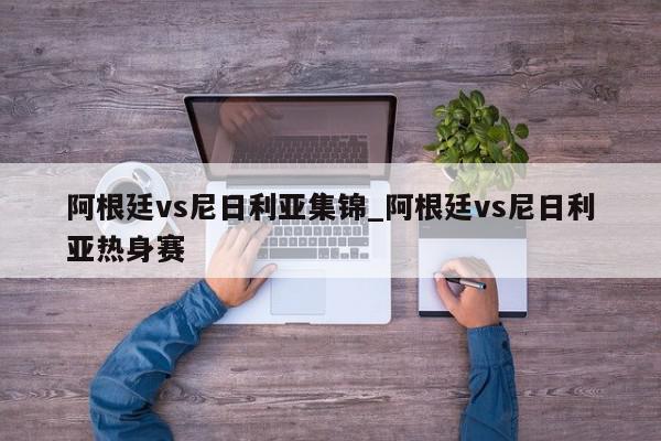 阿根廷vs尼日利亚集锦_阿根廷vs尼日利亚热身赛