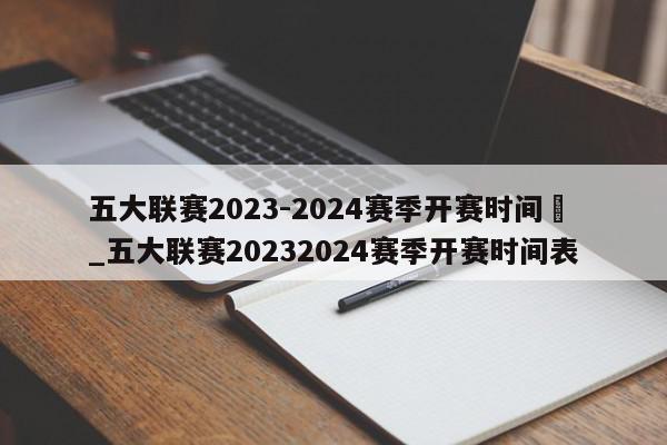 五大联赛2023-2024赛季开赛时间	_五大联赛20232024赛季开赛时间表