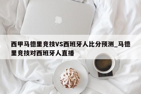 西甲马德里竞技VS西班牙人比分预测_马德里竞技对西班牙人直播