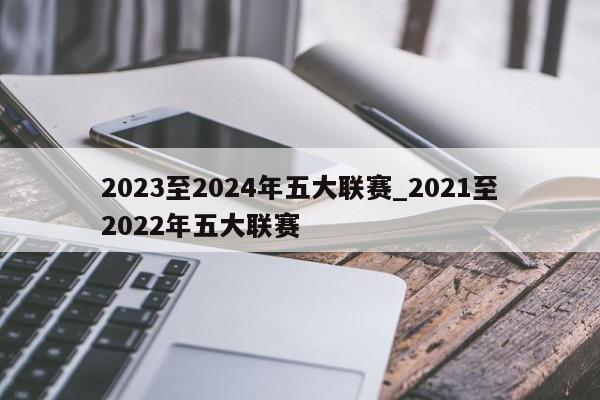 2023至2024年五大联赛_2021至2022年五大联赛