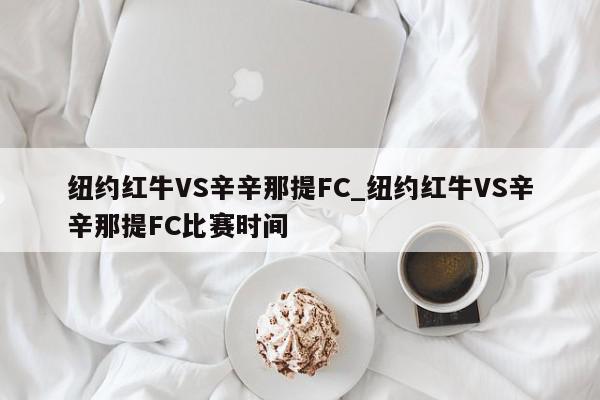 纽约红牛VS辛辛那提FC_纽约红牛VS辛辛那提FC比赛时间