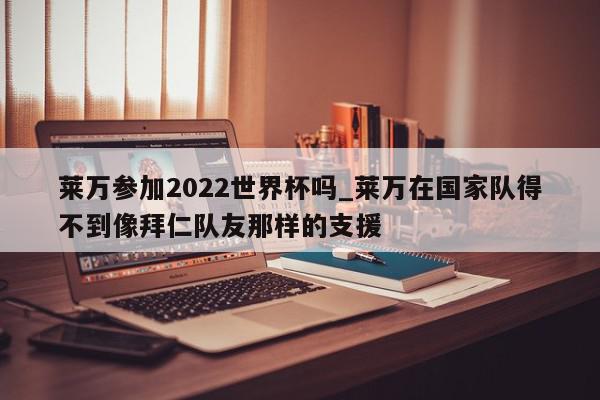 莱万参加2022世界杯吗_莱万在国家队得不到像拜仁队友那样的支援