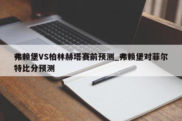 弗赖堡VS柏林赫塔赛前预测_弗赖堡对菲尔特比分预测