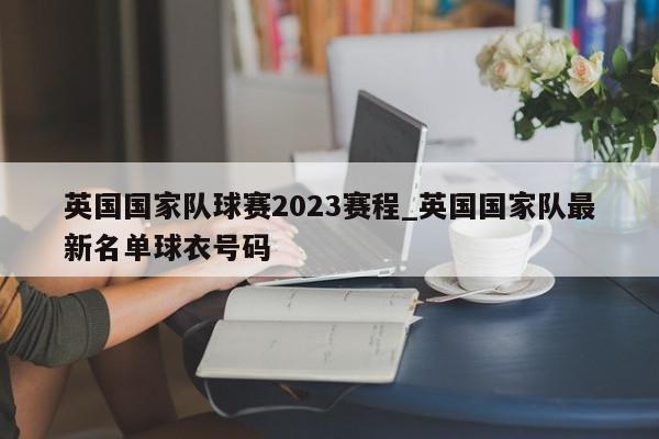 英国国家队球赛2023赛程_英国国家队最新名单球衣号码