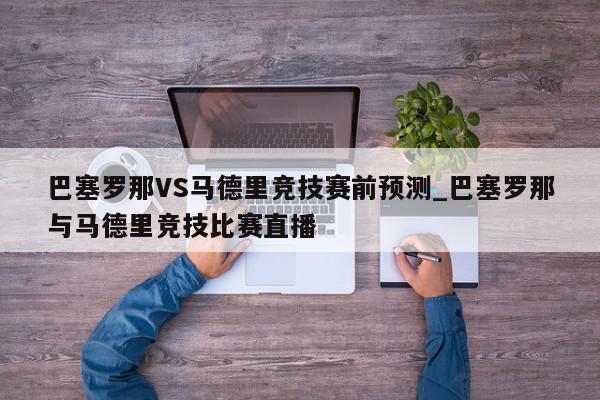 巴塞罗那VS马德里竞技赛前预测_巴塞罗那与马德里竞技比赛直播