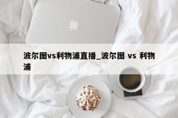 波尔图vs利物浦直播_波尔图 vs 利物浦