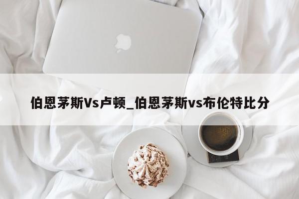 伯恩茅斯Vs卢顿_伯恩茅斯vs布伦特比分