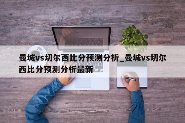 曼城vs切尔西比分预测分析_曼城vs切尔西比分预测分析最新