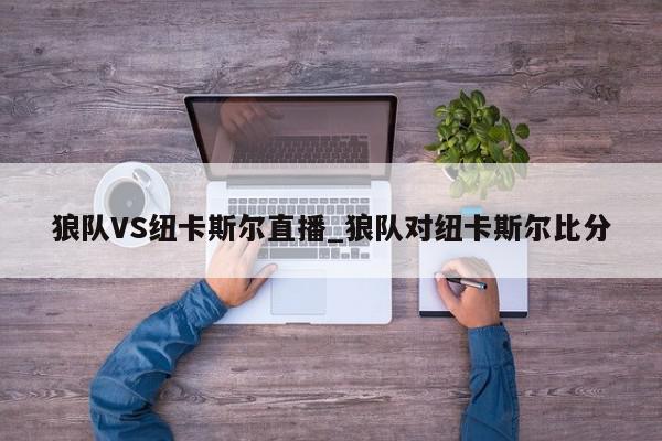 狼队VS纽卡斯尔直播_狼队对纽卡斯尔比分