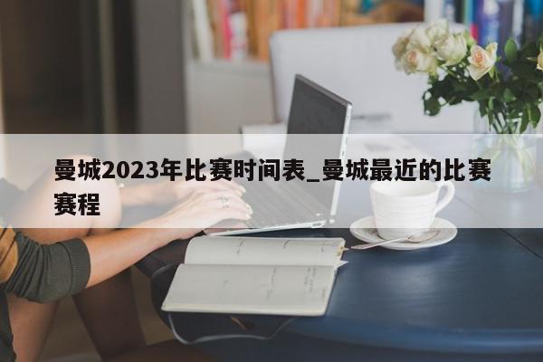 曼城2023年比赛时间表_曼城最近的比赛赛程