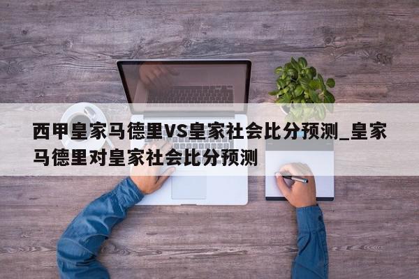 西甲皇家马德里VS皇家社会比分预测_皇家马德里对皇家社会比分预测