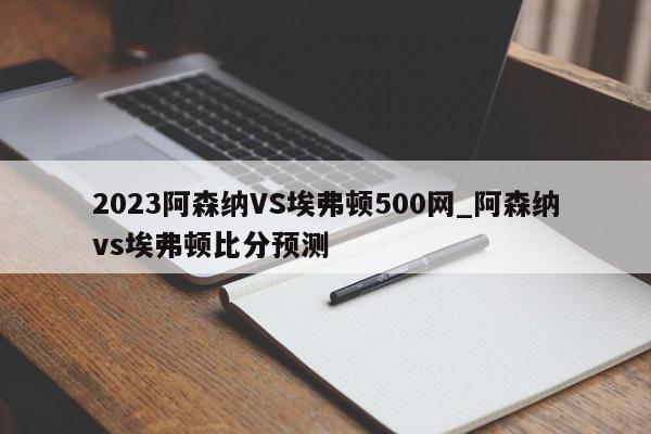 2023阿森纳VS埃弗顿500网_阿森纳vs埃弗顿比分预测