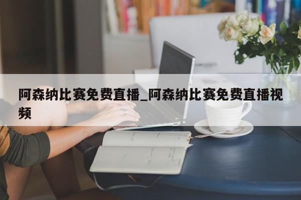 阿森纳比赛免费直播_阿森纳比赛免费直播视频