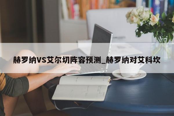 赫罗纳VS艾尔切阵容预测_赫罗纳对艾科坎