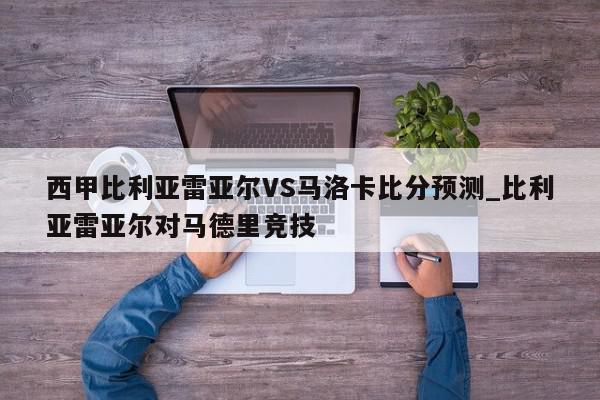 西甲比利亚雷亚尔VS马洛卡比分预测_比利亚雷亚尔对马德里竞技