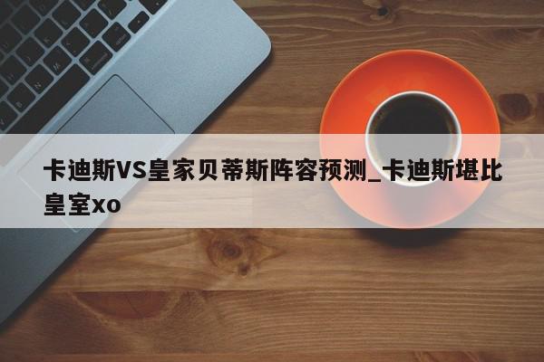 卡迪斯VS皇家贝蒂斯阵容预测_卡迪斯堪比皇室xo