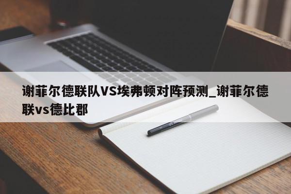 谢菲尔德联队VS埃弗顿对阵预测_谢菲尔德联vs德比郡