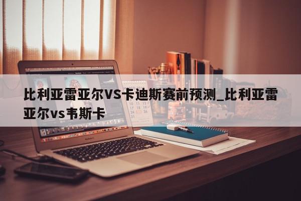 比利亚雷亚尔VS卡迪斯赛前预测_比利亚雷亚尔vs韦斯卡