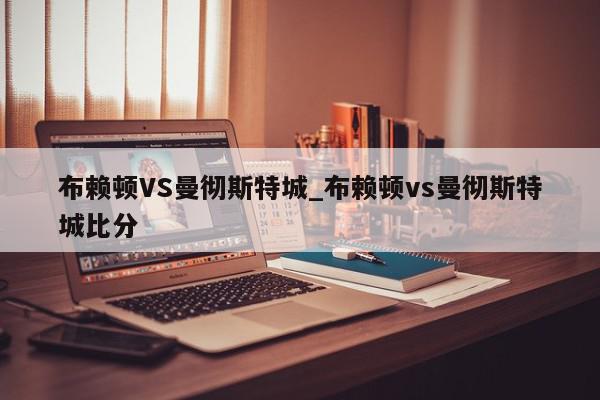 布赖顿VS曼彻斯特城_布赖顿vs曼彻斯特城比分