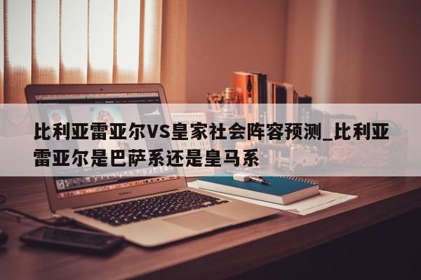 比利亚雷亚尔VS皇家社会阵容预测_比利亚雷亚尔是巴萨系还是皇马系