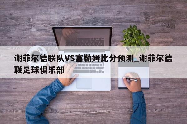 谢菲尔德联队VS富勒姆比分预测_谢菲尔德联足球俱乐部