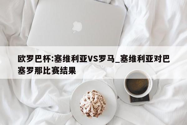 欧罗巴杯:塞维利亚VS罗马_塞维利亚对巴塞罗那比赛结果